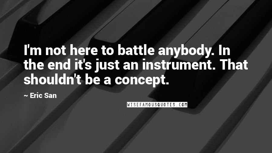 Eric San Quotes: I'm not here to battle anybody. In the end it's just an instrument. That shouldn't be a concept.