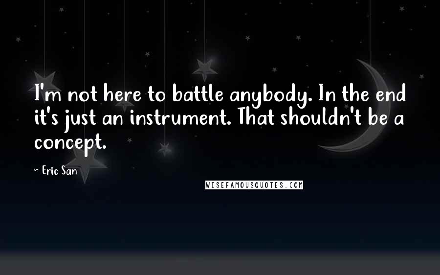 Eric San Quotes: I'm not here to battle anybody. In the end it's just an instrument. That shouldn't be a concept.