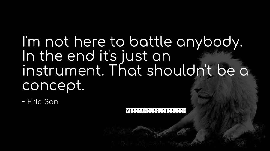 Eric San Quotes: I'm not here to battle anybody. In the end it's just an instrument. That shouldn't be a concept.