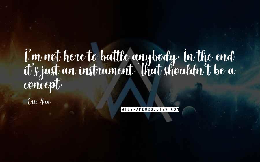 Eric San Quotes: I'm not here to battle anybody. In the end it's just an instrument. That shouldn't be a concept.