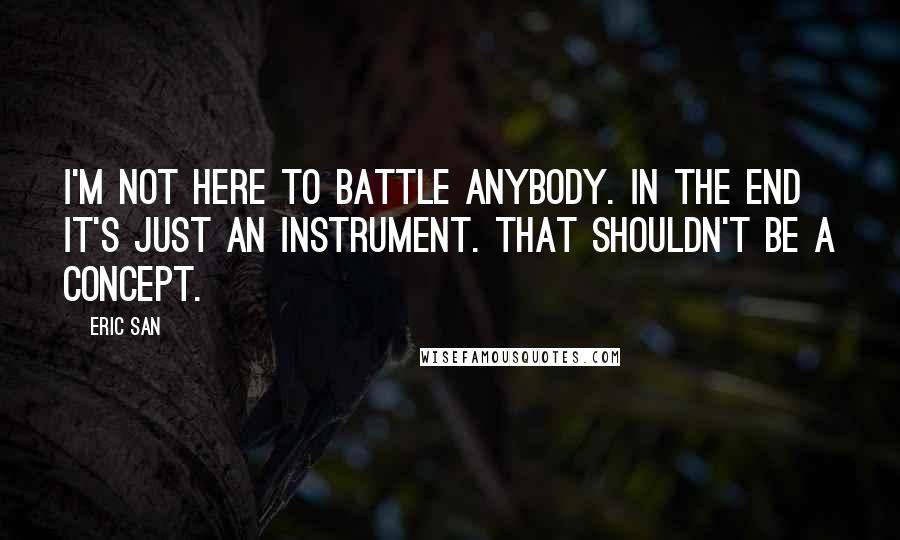 Eric San Quotes: I'm not here to battle anybody. In the end it's just an instrument. That shouldn't be a concept.