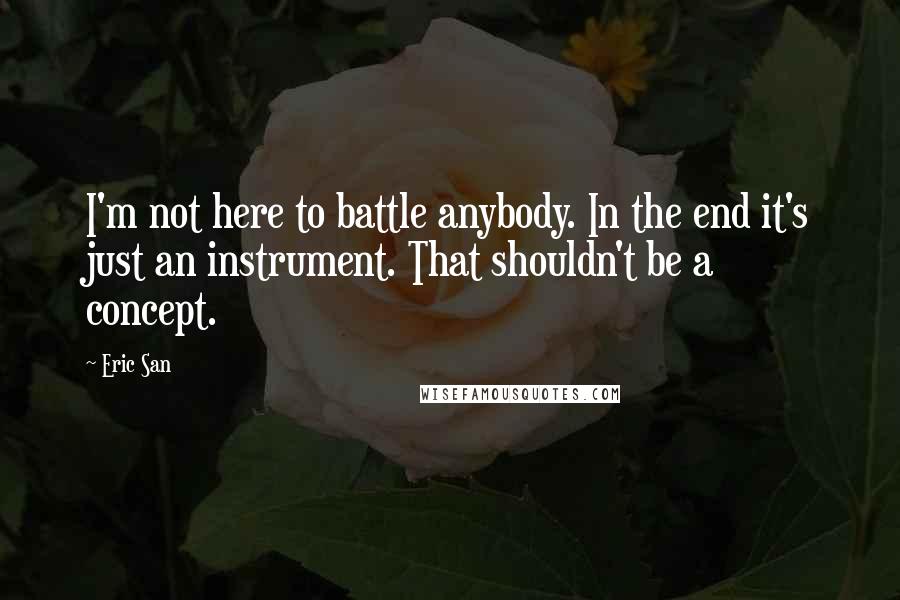 Eric San Quotes: I'm not here to battle anybody. In the end it's just an instrument. That shouldn't be a concept.