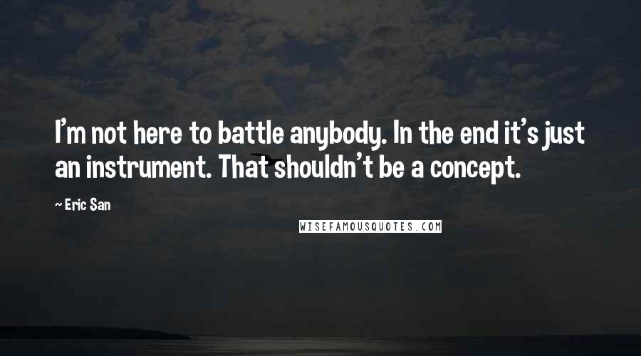 Eric San Quotes: I'm not here to battle anybody. In the end it's just an instrument. That shouldn't be a concept.