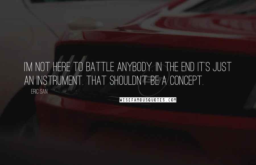 Eric San Quotes: I'm not here to battle anybody. In the end it's just an instrument. That shouldn't be a concept.