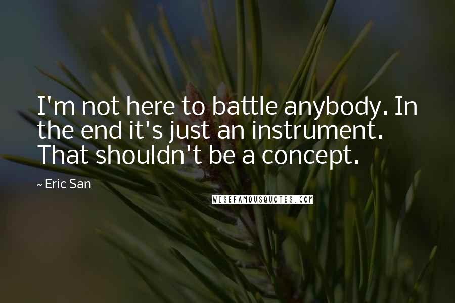 Eric San Quotes: I'm not here to battle anybody. In the end it's just an instrument. That shouldn't be a concept.