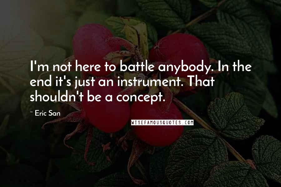 Eric San Quotes: I'm not here to battle anybody. In the end it's just an instrument. That shouldn't be a concept.