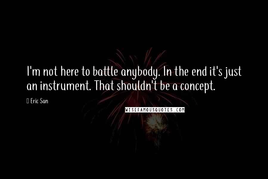 Eric San Quotes: I'm not here to battle anybody. In the end it's just an instrument. That shouldn't be a concept.