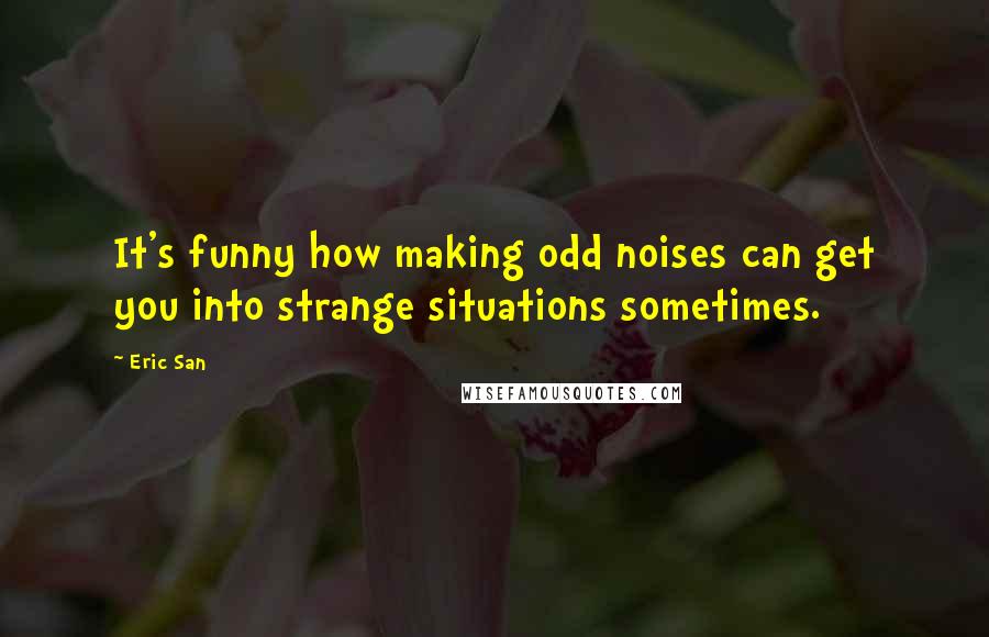 Eric San Quotes: It's funny how making odd noises can get you into strange situations sometimes.