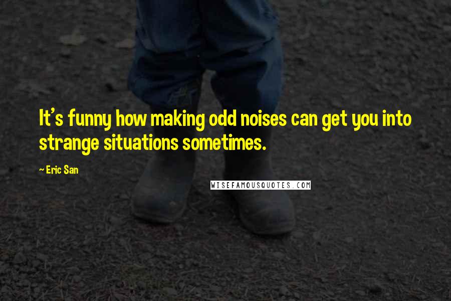 Eric San Quotes: It's funny how making odd noises can get you into strange situations sometimes.