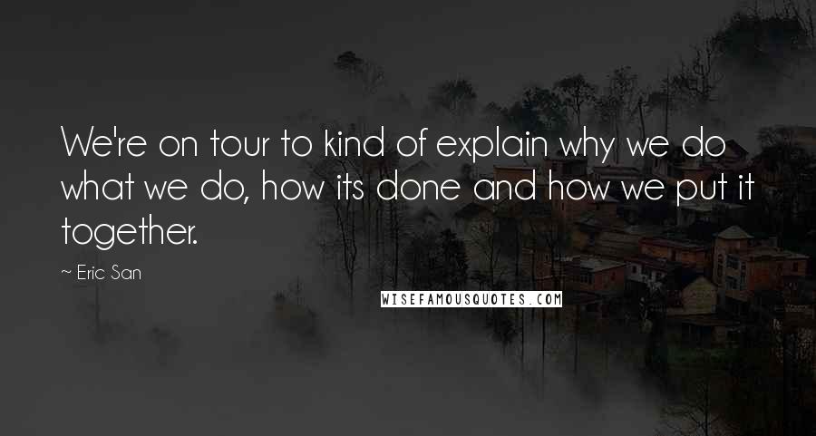 Eric San Quotes: We're on tour to kind of explain why we do what we do, how its done and how we put it together.
