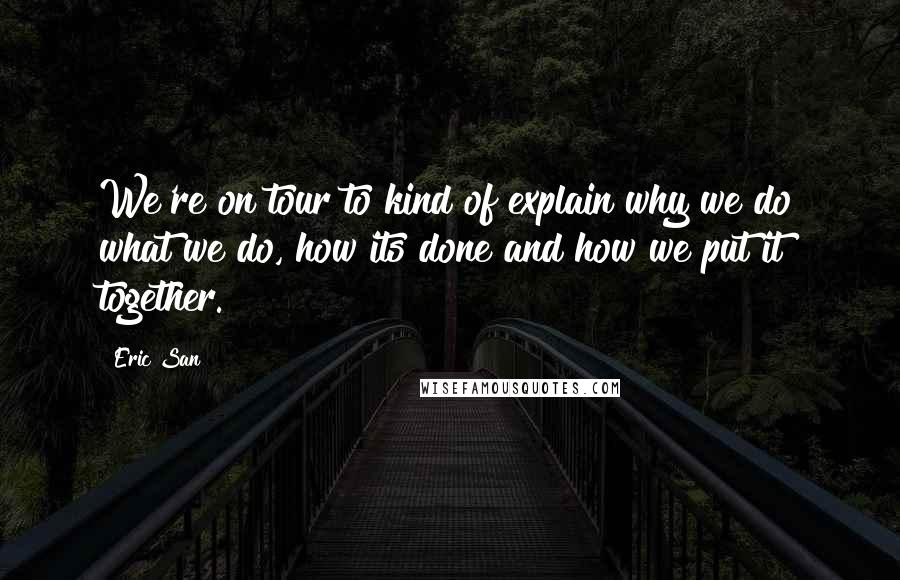 Eric San Quotes: We're on tour to kind of explain why we do what we do, how its done and how we put it together.