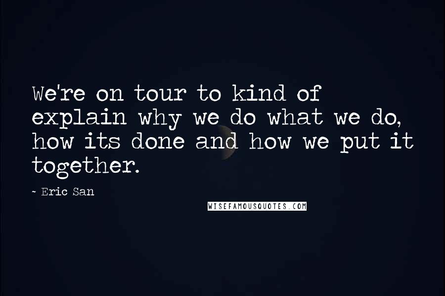 Eric San Quotes: We're on tour to kind of explain why we do what we do, how its done and how we put it together.