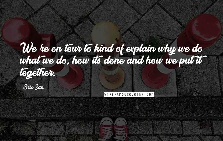 Eric San Quotes: We're on tour to kind of explain why we do what we do, how its done and how we put it together.