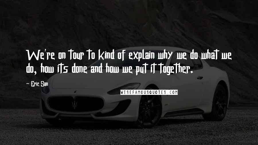 Eric San Quotes: We're on tour to kind of explain why we do what we do, how its done and how we put it together.