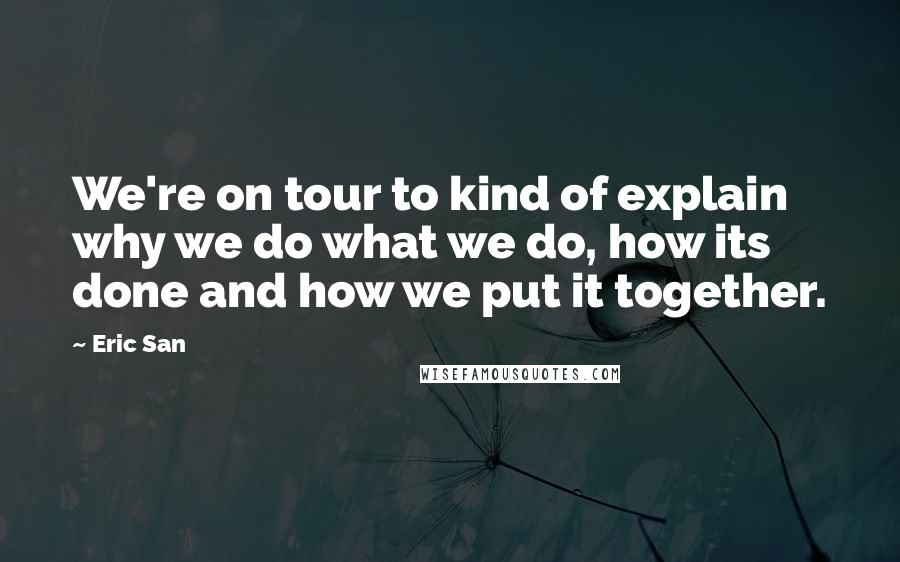 Eric San Quotes: We're on tour to kind of explain why we do what we do, how its done and how we put it together.