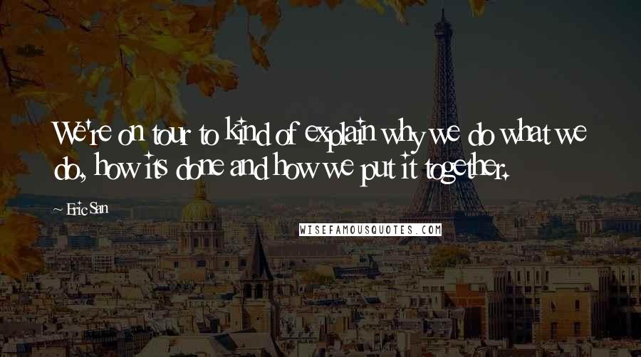 Eric San Quotes: We're on tour to kind of explain why we do what we do, how its done and how we put it together.