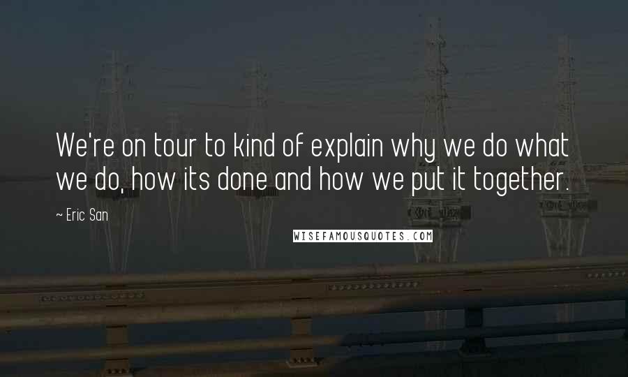 Eric San Quotes: We're on tour to kind of explain why we do what we do, how its done and how we put it together.