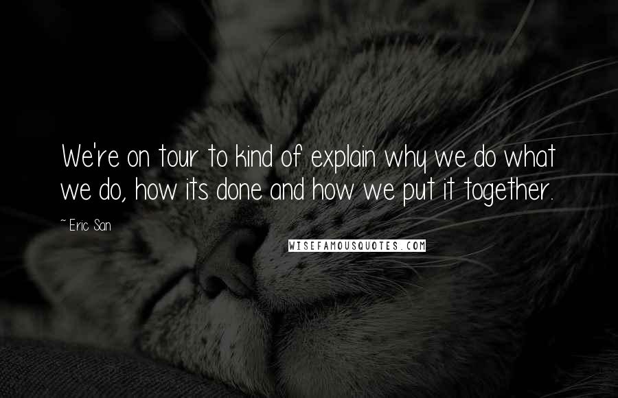 Eric San Quotes: We're on tour to kind of explain why we do what we do, how its done and how we put it together.