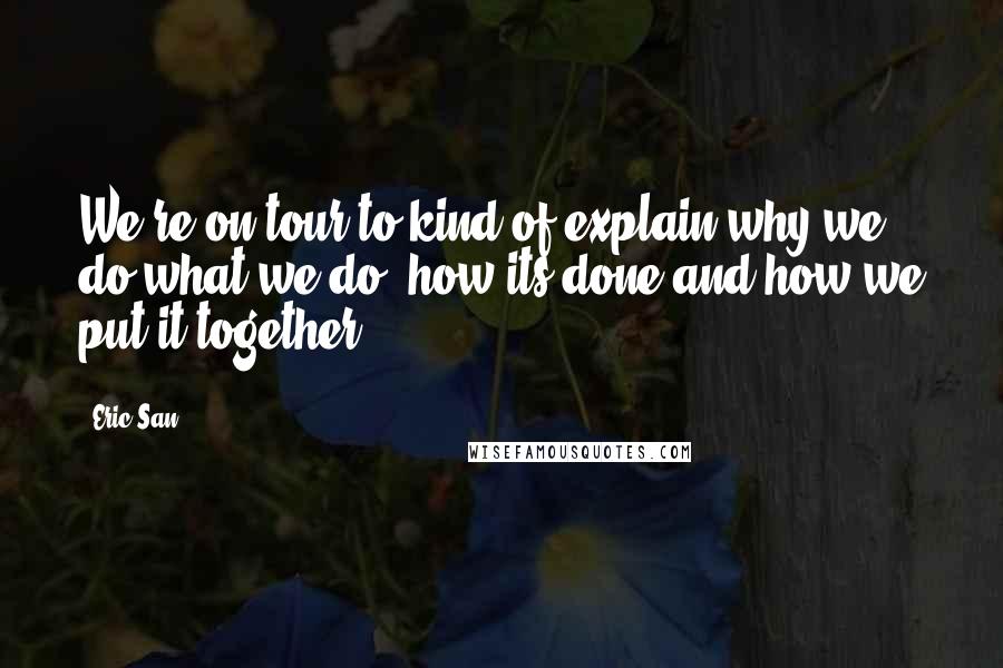 Eric San Quotes: We're on tour to kind of explain why we do what we do, how its done and how we put it together.