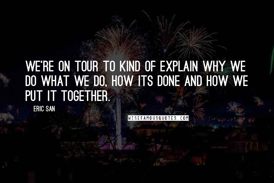 Eric San Quotes: We're on tour to kind of explain why we do what we do, how its done and how we put it together.
