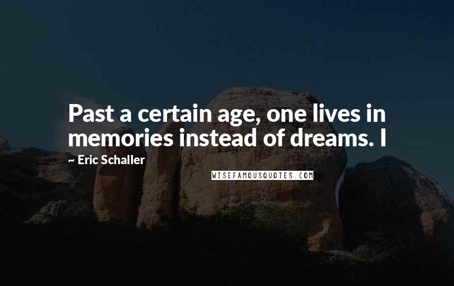 Eric Schaller Quotes: Past a certain age, one lives in memories instead of dreams. I