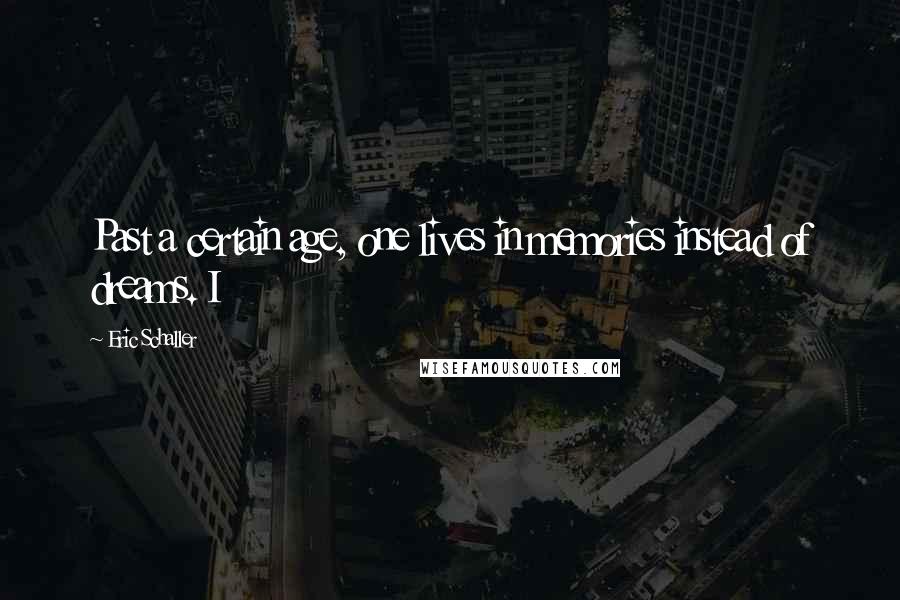 Eric Schaller Quotes: Past a certain age, one lives in memories instead of dreams. I