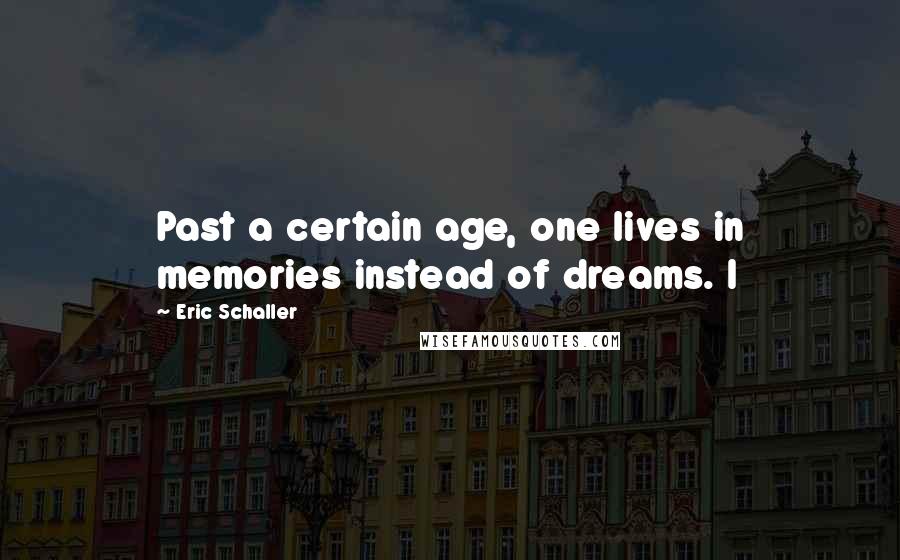 Eric Schaller Quotes: Past a certain age, one lives in memories instead of dreams. I