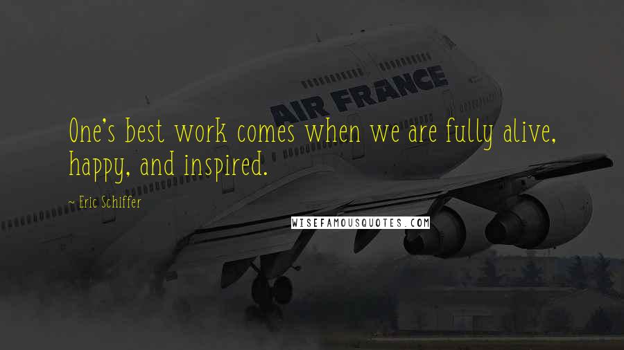 Eric Schiffer Quotes: One's best work comes when we are fully alive, happy, and inspired.