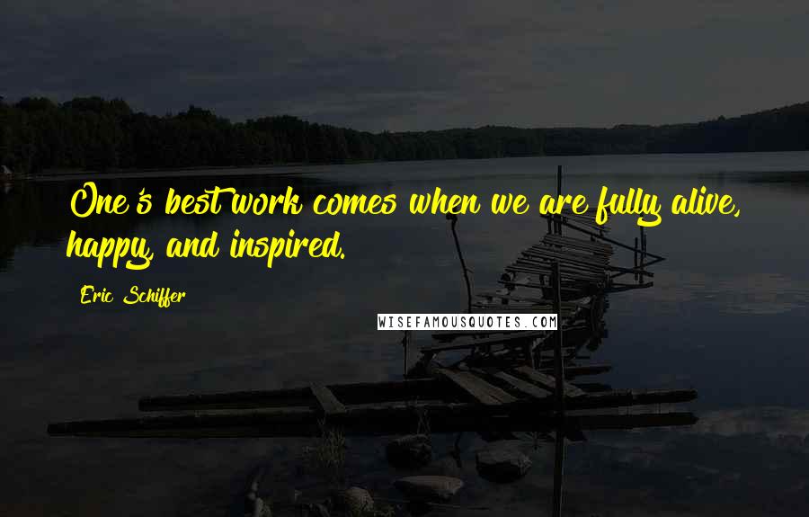 Eric Schiffer Quotes: One's best work comes when we are fully alive, happy, and inspired.