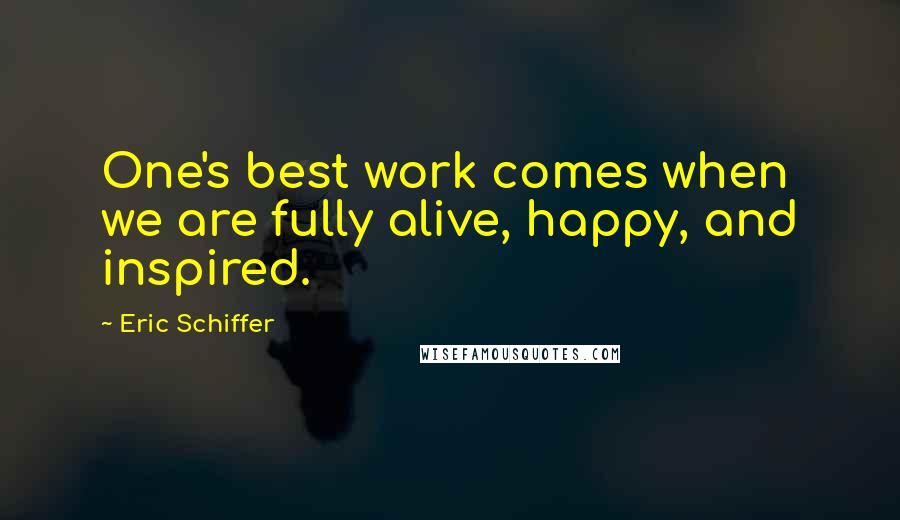 Eric Schiffer Quotes: One's best work comes when we are fully alive, happy, and inspired.