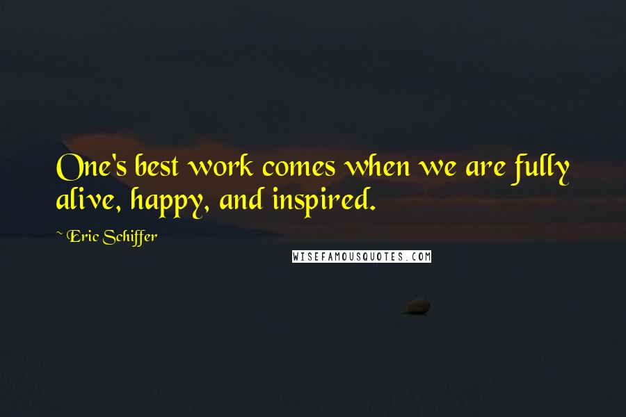 Eric Schiffer Quotes: One's best work comes when we are fully alive, happy, and inspired.