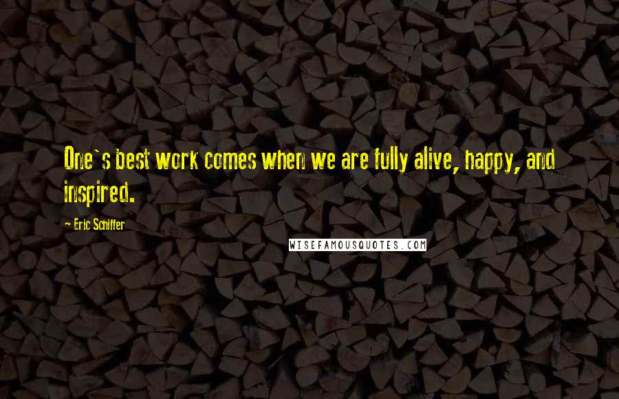 Eric Schiffer Quotes: One's best work comes when we are fully alive, happy, and inspired.