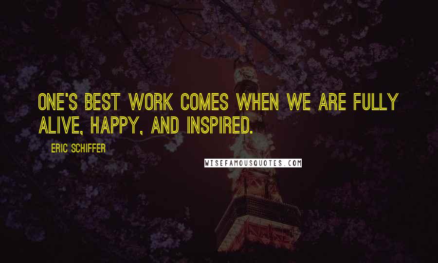 Eric Schiffer Quotes: One's best work comes when we are fully alive, happy, and inspired.