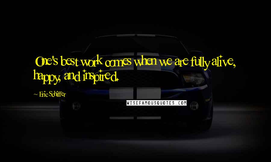 Eric Schiffer Quotes: One's best work comes when we are fully alive, happy, and inspired.