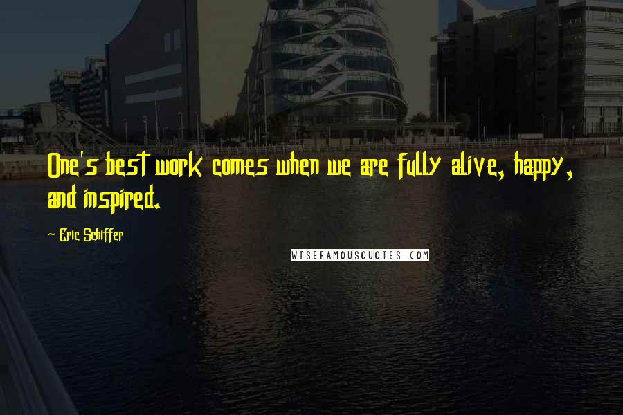 Eric Schiffer Quotes: One's best work comes when we are fully alive, happy, and inspired.