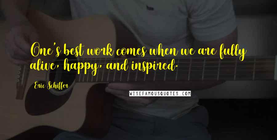 Eric Schiffer Quotes: One's best work comes when we are fully alive, happy, and inspired.