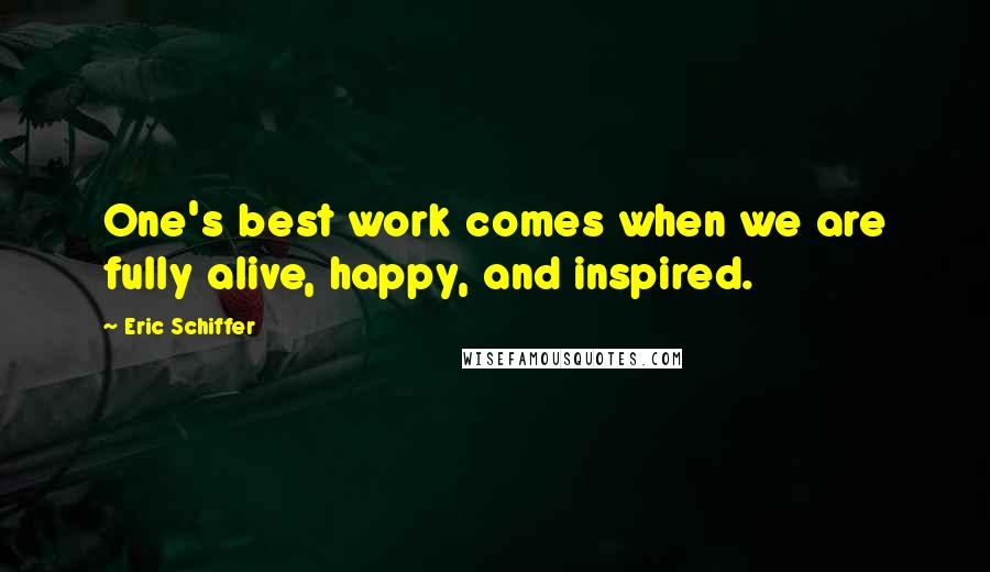 Eric Schiffer Quotes: One's best work comes when we are fully alive, happy, and inspired.