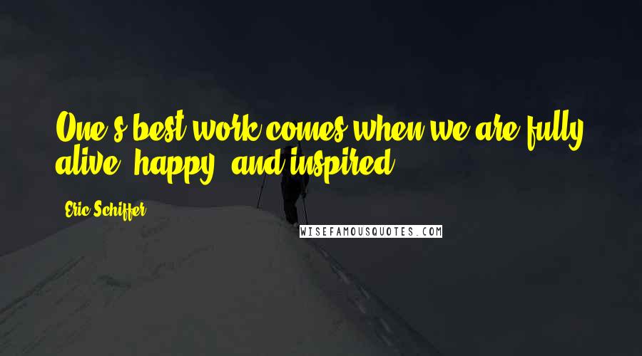 Eric Schiffer Quotes: One's best work comes when we are fully alive, happy, and inspired.