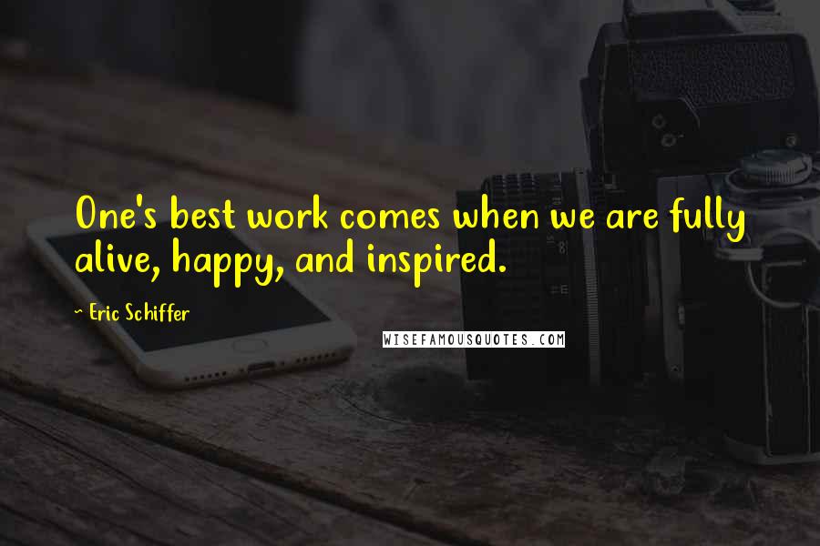 Eric Schiffer Quotes: One's best work comes when we are fully alive, happy, and inspired.