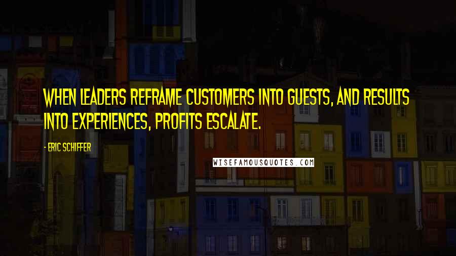 Eric Schiffer Quotes: When leaders reframe customers into guests, and results into experiences, profits escalate.