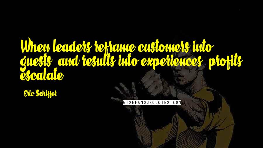 Eric Schiffer Quotes: When leaders reframe customers into guests, and results into experiences, profits escalate.