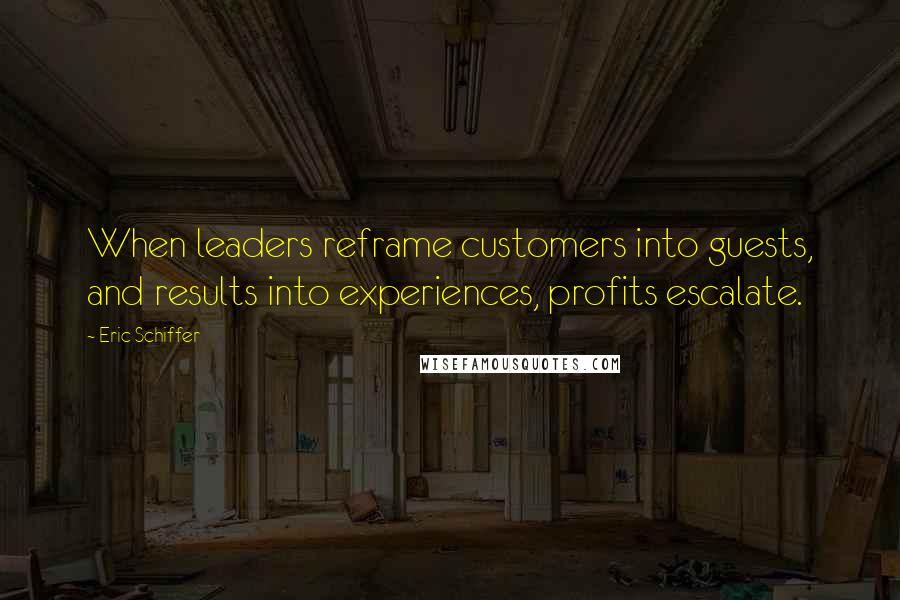 Eric Schiffer Quotes: When leaders reframe customers into guests, and results into experiences, profits escalate.