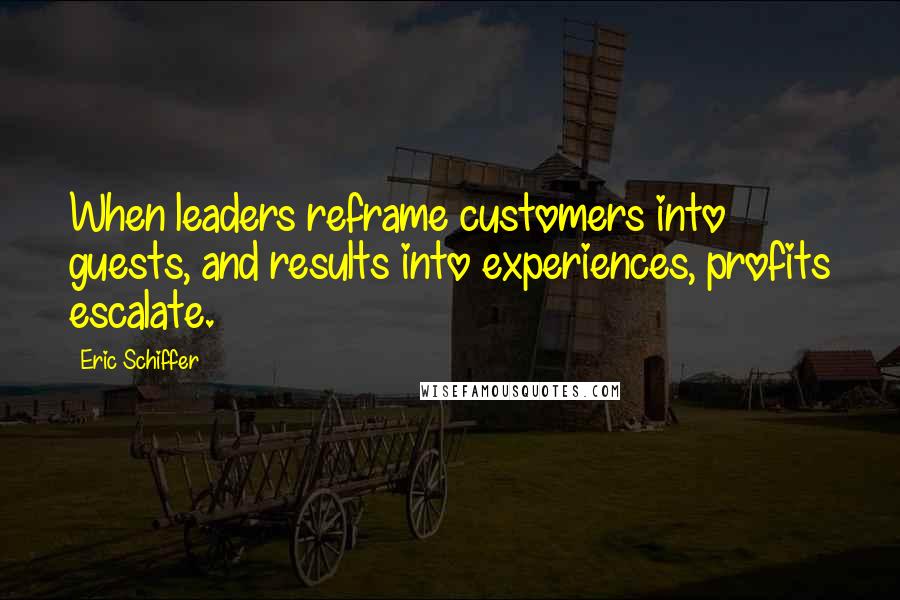 Eric Schiffer Quotes: When leaders reframe customers into guests, and results into experiences, profits escalate.