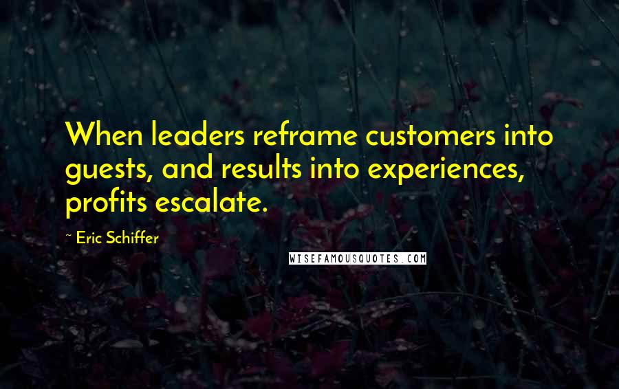 Eric Schiffer Quotes: When leaders reframe customers into guests, and results into experiences, profits escalate.
