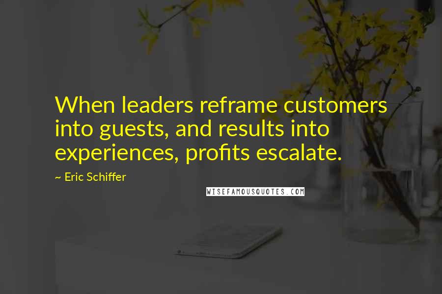 Eric Schiffer Quotes: When leaders reframe customers into guests, and results into experiences, profits escalate.