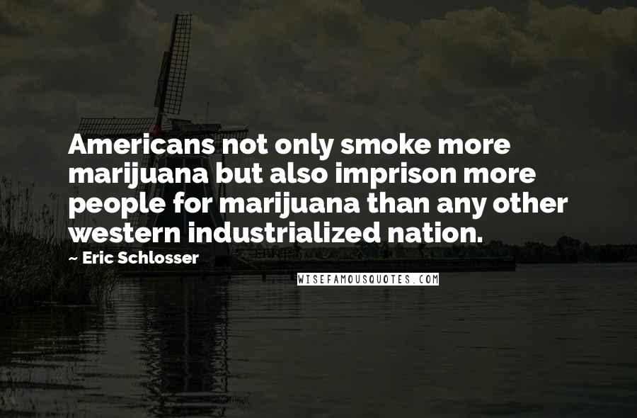 Eric Schlosser Quotes: Americans not only smoke more marijuana but also imprison more people for marijuana than any other western industrialized nation.