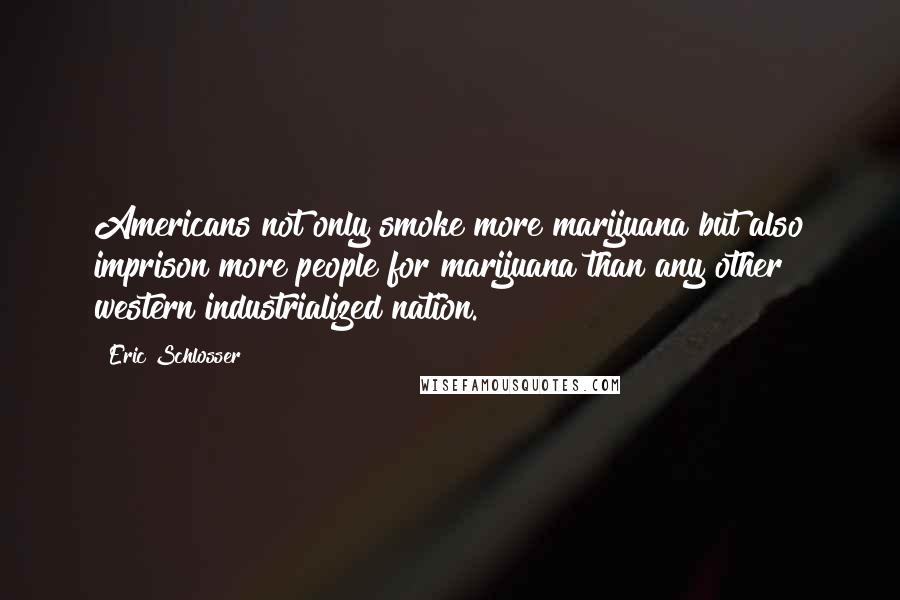 Eric Schlosser Quotes: Americans not only smoke more marijuana but also imprison more people for marijuana than any other western industrialized nation.