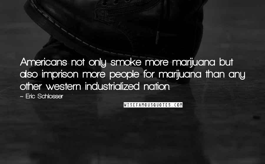 Eric Schlosser Quotes: Americans not only smoke more marijuana but also imprison more people for marijuana than any other western industrialized nation.