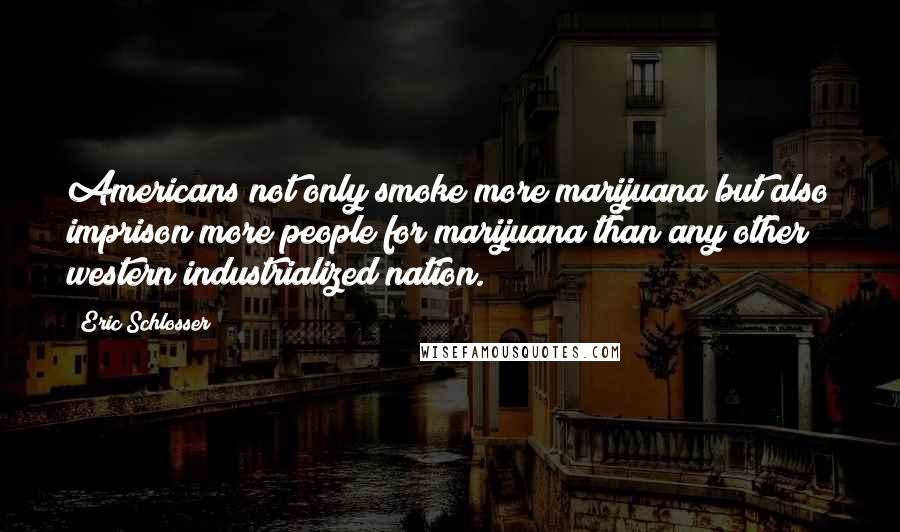 Eric Schlosser Quotes: Americans not only smoke more marijuana but also imprison more people for marijuana than any other western industrialized nation.