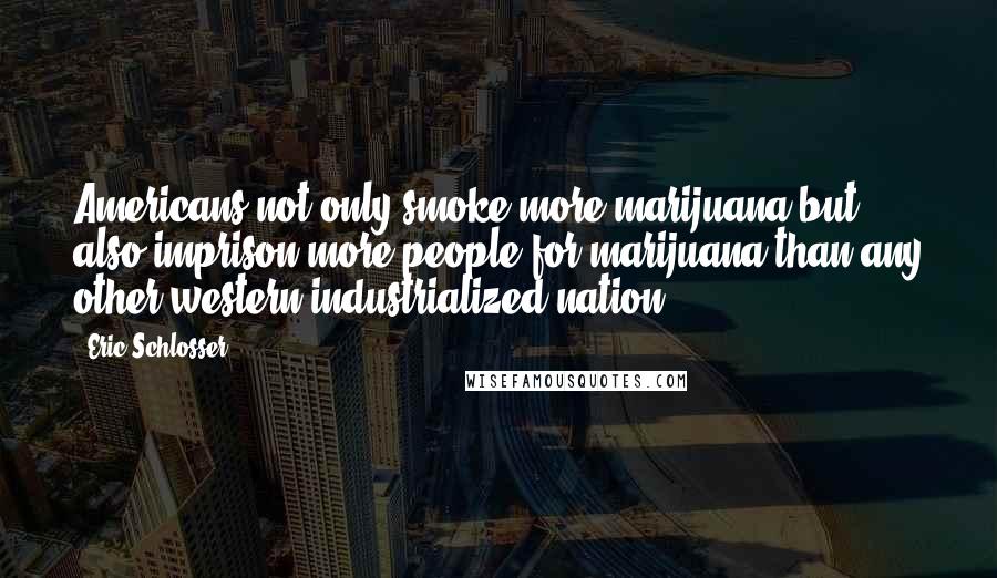 Eric Schlosser Quotes: Americans not only smoke more marijuana but also imprison more people for marijuana than any other western industrialized nation.